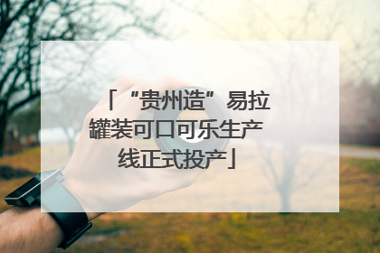“贵州造”易拉罐装可口可乐生产线正式投产