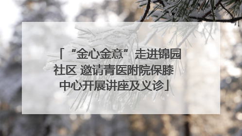 “金心金意”走进锦园社区 邀请青医附院保膝中心开展讲座及义诊