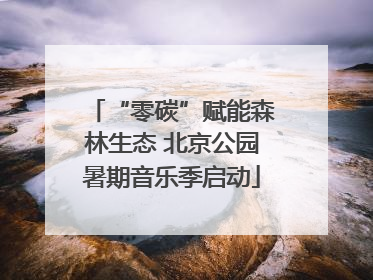 “零碳”赋能森林生态 北京公园暑期音乐季启动