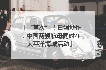 “首次”！日媒炒作：中国两艘航母同时在太平洋海域活动