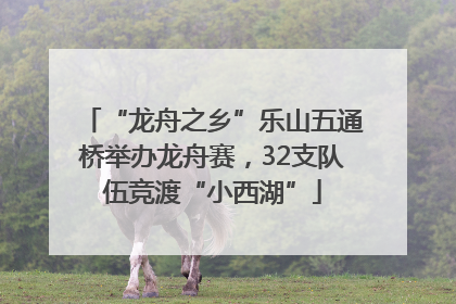 “龙舟之乡”乐山五通桥举办龙舟赛，32支队伍竞渡“小西湖”