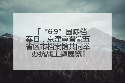 “6·9”国际档案日，京津冀晋蒙五省区市档案馆共同举办抗战主题展览