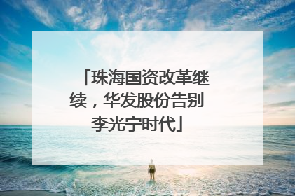 珠海国资改革继续，华发股份告别李光宁时代