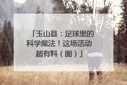 玉山县：足球里的科学魔法！这场活动超有料（图）