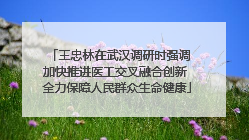 王忠林在武汉调研时强调 加快推进医工交叉融合创新 全力保障人民群众生命健康
