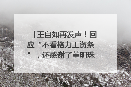 王自如再发声！回应“不看格力工资条”，还感谢了董明珠和雷军｜热财经
