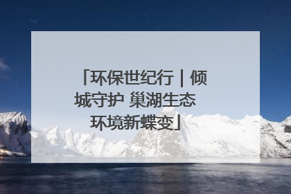 环保世纪行｜倾城守护 巢湖生态环境新蝶变