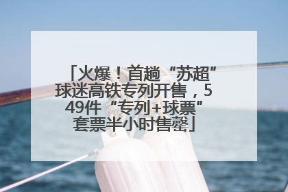 火爆！首趟“苏超”球迷高铁专列开售，549件“专列+球票”套票半小时售罄