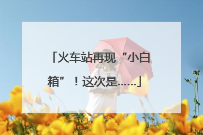 火车站再现“小白箱”！这次是……