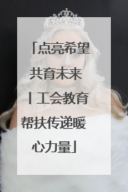 点亮希望 共育未来丨工会教育帮扶传递暖心力量