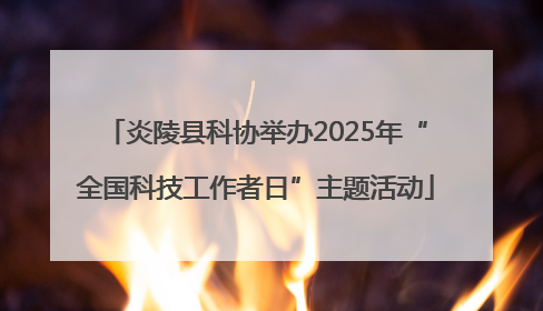 炎陵县科协举办2025年“全国科技工作者日”主题活动