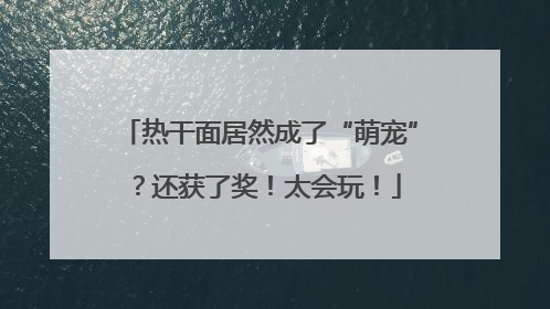 热干面居然成了“萌宠”？还获了奖！太会玩！