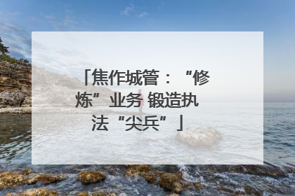 焦作城管：“修炼”业务 锻造执法“尖兵”