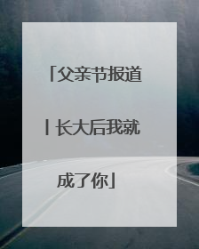 父亲节报道丨长大后我就成了你