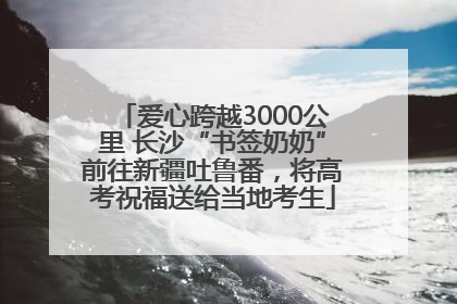 爱心跨越3000公里 长沙“书签奶奶”前往新疆吐鲁番，将高考祝福送给当地考生