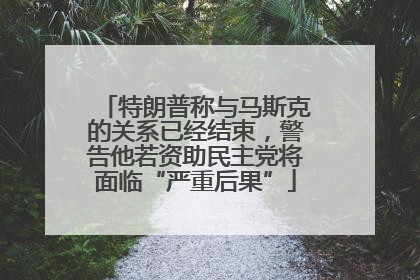 特朗普称与马斯克的关系已经结束，警告他若资助民主党将面临“严重后果”