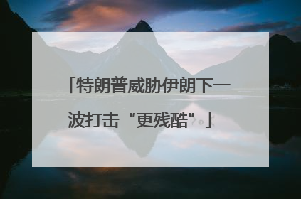 特朗普威胁伊朗下一波打击“更残酷”