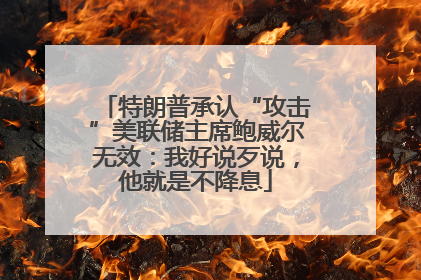特朗普承认“攻击”美联储主席鲍威尔无效：我好说歹说，他就是不降息