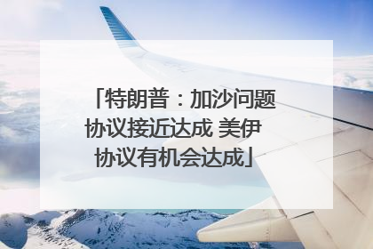 特朗普：加沙问题协议接近达成 美伊协议有机会达成