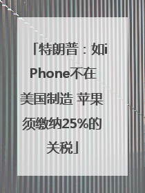 特朗普：如iPhone不在美国制造 苹果须缴纳25%的关税