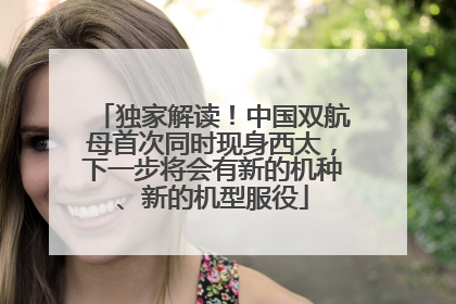 独家解读！中国双航母首次同时现身西太，下一步将会有新的机种、新的机型服役
