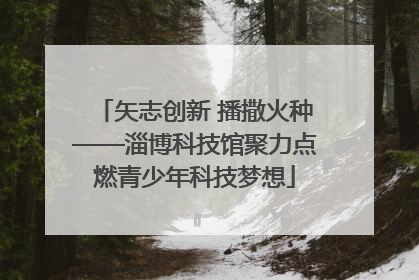 矢志创新 播撒火种——淄博科技馆聚力点燃青少年科技梦想