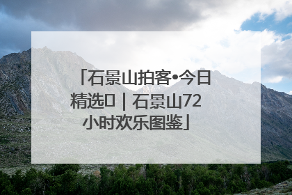 石景山拍客•今日精选⑲｜石景山72小时欢乐图鉴