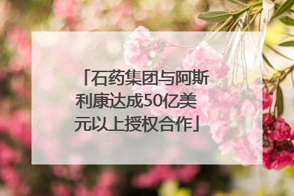 石药集团与阿斯利康达成50亿美元以上授权合作