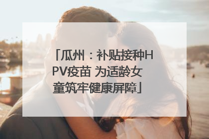 瓜州：补贴接种HPV疫苗 为适龄女童筑牢健康屏障