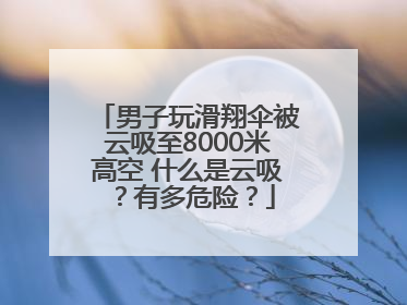 男子玩滑翔伞被云吸至8000米高空 什么是云吸？有多危险？