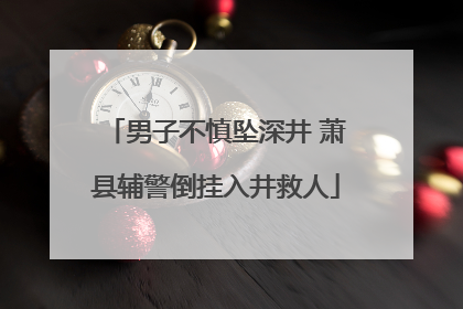 男子不慎坠深井 萧县辅警倒挂入井救人