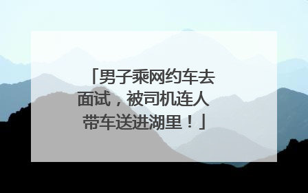 男子乘网约车去面试，被司机连人带车送进湖里！
