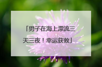 男子在海上漂流三天三夜！幸运获救