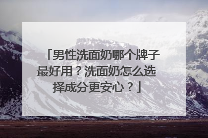 男性洗面奶哪个牌子最好用？洗面奶怎么选择成分更安心？