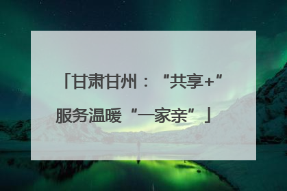 甘肃甘州：“共享+”服务温暖“一家亲”