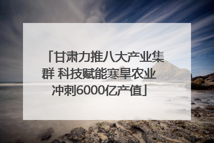 甘肃力推八大产业集群 科技赋能寒旱农业冲刺6000亿产值