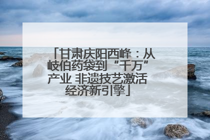 甘肃庆阳西峰：从岐伯药袋到“千万”产业 非遗技艺激活经济新引擎