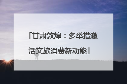 甘肃敦煌：多举措激活文旅消费新动能