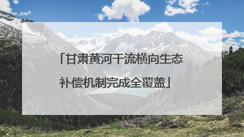甘肃黄河干流横向生态补偿机制完成全覆盖