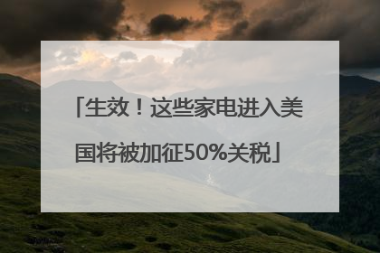 生效！这些家电进入美国将被加征50%关税