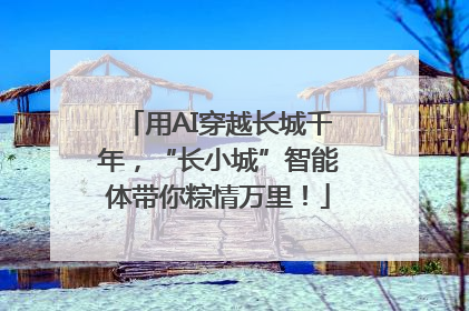 用AI穿越长城千年，“长小城”智能体带你粽情万里！