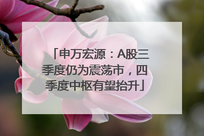 申万宏源：A股三季度仍为震荡市，四季度中枢有望抬升