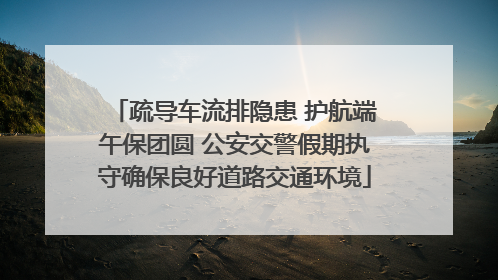 疏导车流排隐患 护航端午保团圆 公安交警假期执守确保良好道路交通环境