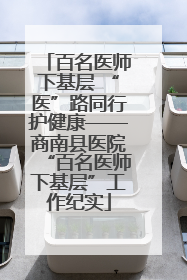 百名医师下基层 “医”路同行护健康——商南县医院“百名医师下基层”工作纪实