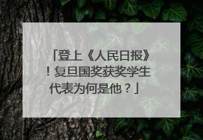 登上《人民日报》！复旦国奖获奖学生代表为何是他？