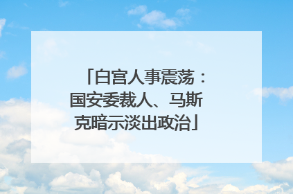 白宫人事震荡：国安委裁人、马斯克暗示淡出政治