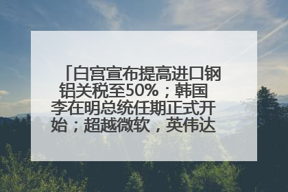 白宫宣布提高进口钢铝关税至50%；韩国李在明总统任期正式开始；超越微软，英伟达重回全球市值第一；华熙生物回应近期风波丨每经早参