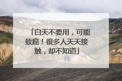 白天不要用，可能致癌！很多人天天接触，却不知道