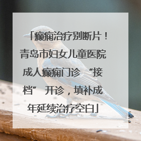 癫痫治疗别断片！青岛市妇女儿童医院成人癫痫门诊 “接档” 开诊，填补成年延续治疗空白