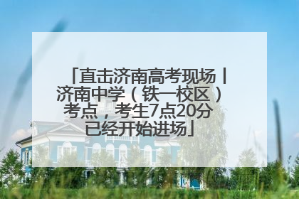 直击济南高考现场丨济南中学（铁一校区）考点，考生7点20分已经开始进场